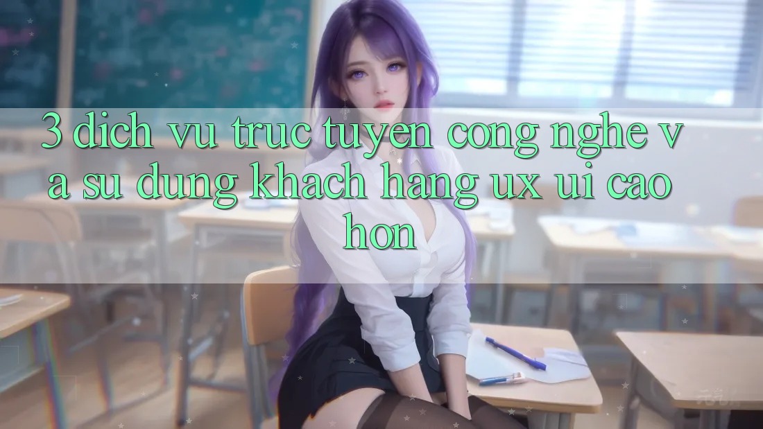 3. Dịch vụ trực tuyến công nghệ và Sử dụng khách hàng (UX/UI) cao hơn 3. Dịch vụ trực tuyến công nghệ và Sử dụng khách hàng (UX/UI) cao hơn