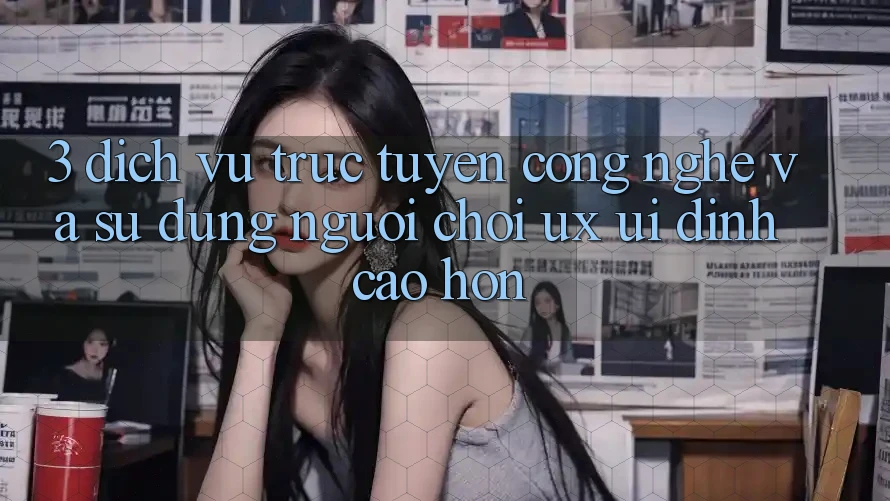 3. Dịch vụ trực tuyến công nghệ và Sử dụng người chơi (UX/UI) đỉnh cao hơn