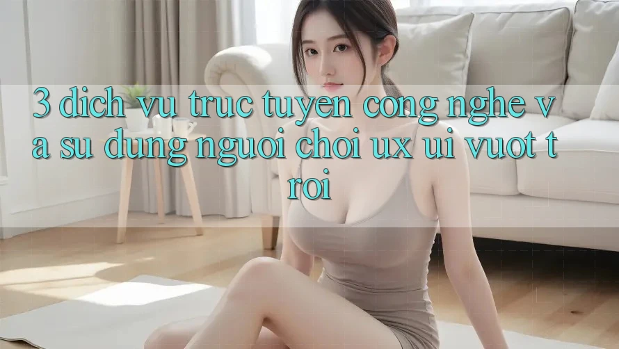 3. Dịch vụ trực tuyến công nghệ và Sử dụng người chơi (UX/UI) vượt trội