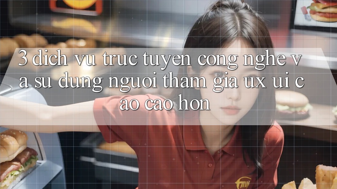 3. Dịch vụ trực tuyến công nghệ và Sử dụng người tham gia (UX/UI) cao cao hơn 3. Dịch vụ trực tuyến công nghệ và Sử dụng người tham gia (UX/UI) cao cao hơn