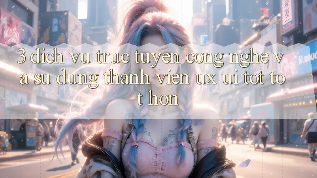 3. Dịch vụ trực tuyến công nghệ và Sử dụng thành viên (UX/UI) tốt tốt hơn