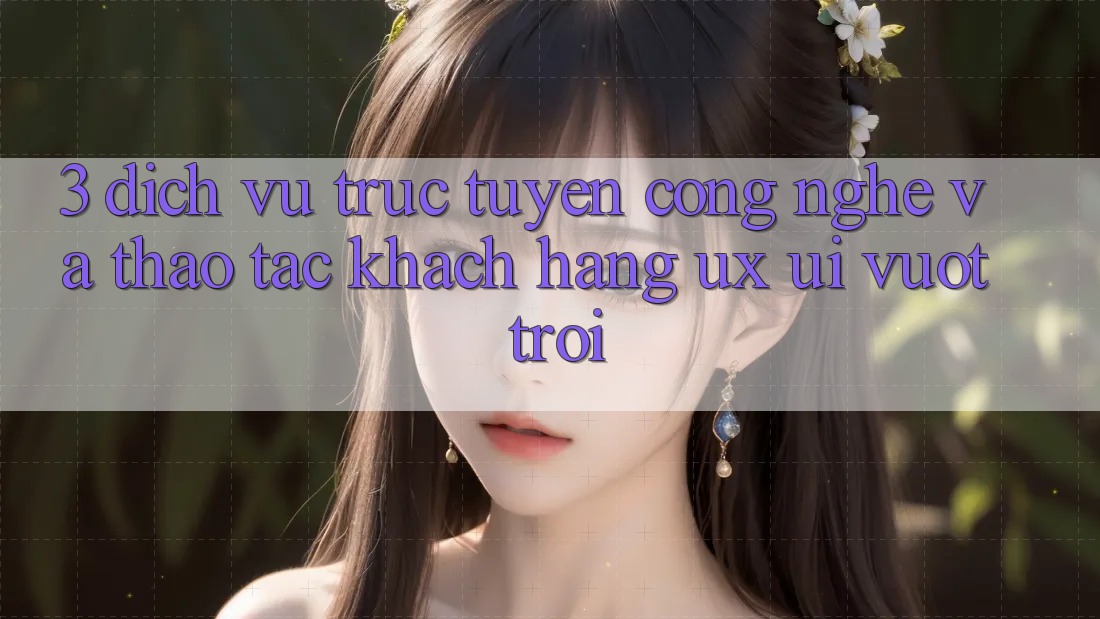 3. Dịch vụ trực tuyến công nghệ và Thao tác khách hàng (UX/UI) vượt trội