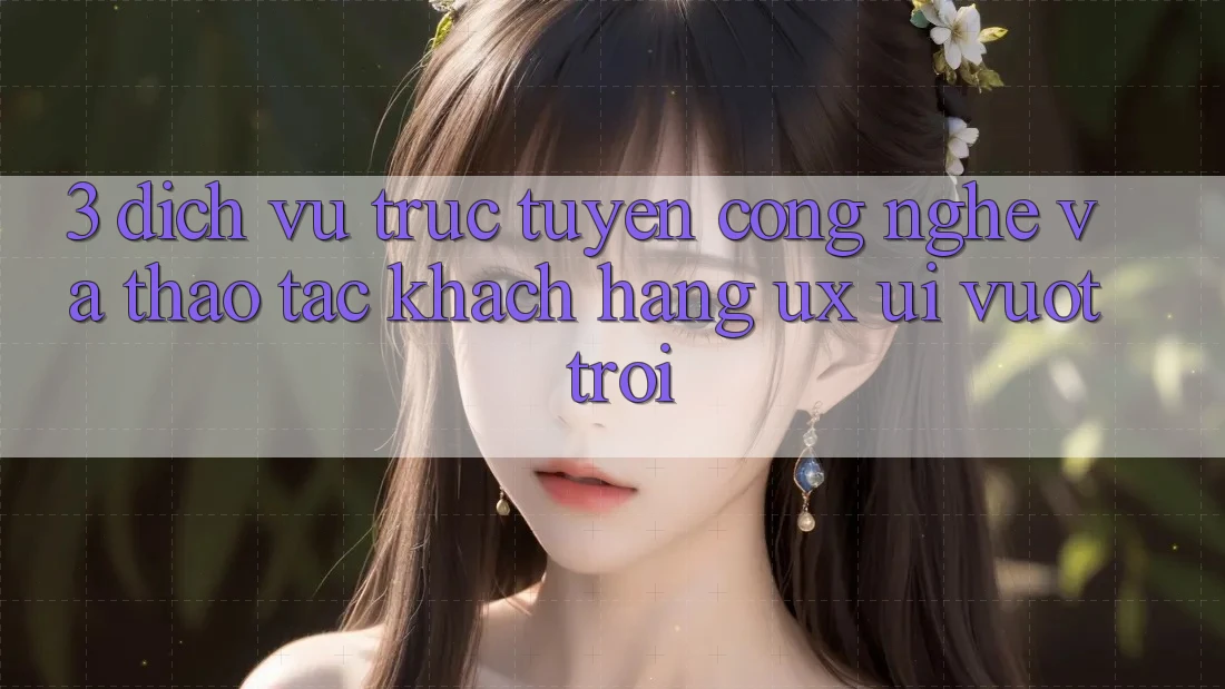 3. Dịch vụ trực tuyến công nghệ và Thao tác khách hàng (UX/UI) vượt trội 3. Dịch vụ trực tuyến công nghệ và Thao tác khách hàng (UX/UI) vượt trội