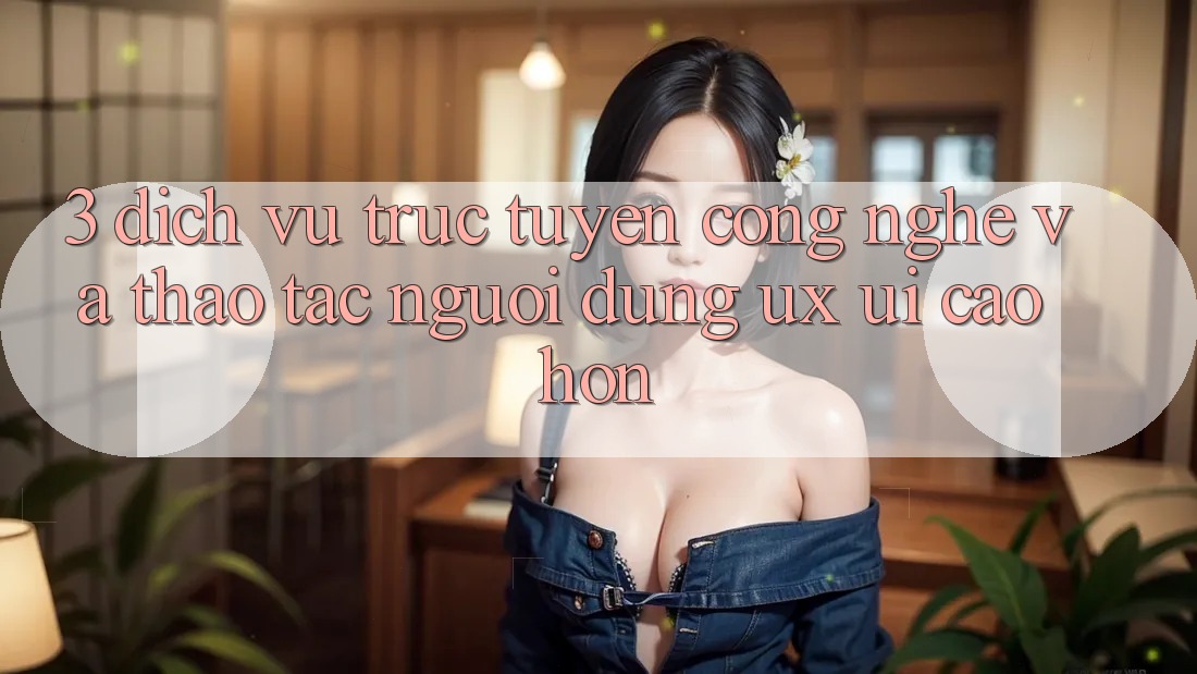 3. Dịch vụ trực tuyến công nghệ và Thao tác người dùng (UX/UI) cao hơn