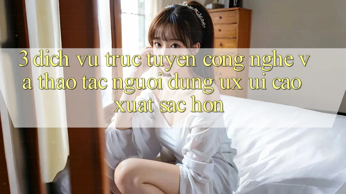 3. Dịch vụ trực tuyến công nghệ và Thao tác người dùng (UX/UI) cao xuất sắc hơn 3. Dịch vụ trực tuyến công nghệ và Thao tác người dùng (UX/UI) cao xuất sắc hơn