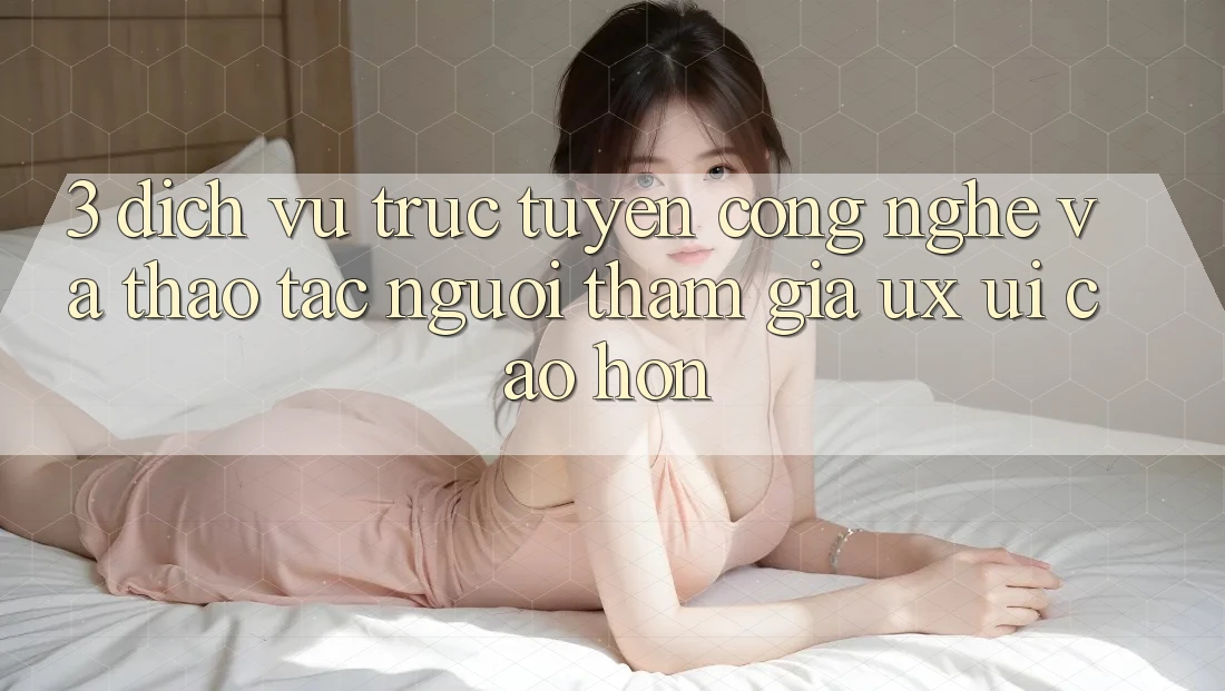 3. Dịch vụ trực tuyến công nghệ và Thao tác người tham gia (UX/UI) cao hơn