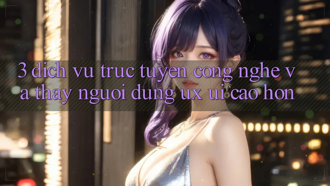 3. Dịch vụ trực tuyến công nghệ và Thấy người dùng (UX/UI) cao hơn 3. Dịch vụ trực tuyến công nghệ và Thấy người dùng (UX/UI) cao hơn