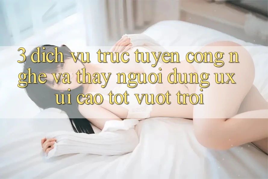 3. Dịch vụ trực tuyến công nghệ và Thấy người dùng (UX/UI) cao tốt vượt trội 3. Dịch vụ trực tuyến công nghệ và Thấy người dùng (UX/UI) cao tốt vượt trội