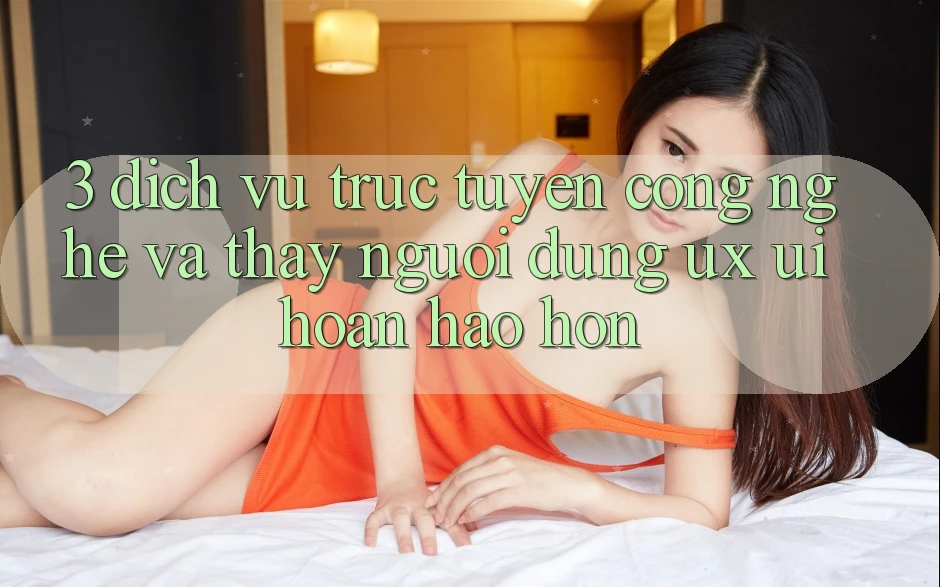 3. Dịch vụ trực tuyến công nghệ và Thấy người dùng (UX/UI) hoàn hảo hơn 3. Dịch vụ trực tuyến công nghệ và Thấy người dùng (UX/UI) hoàn hảo hơn