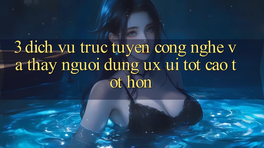 3. Dịch vụ trực tuyến công nghệ và Thấy người dùng (UX/UI) tốt cao tốt hơn 3. Dịch vụ trực tuyến công nghệ và Thấy người dùng (UX/UI) tốt cao tốt hơn