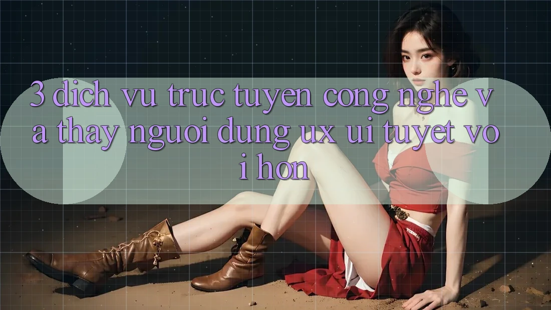 3. Dịch vụ trực tuyến công nghệ và Thấy người dùng (UX/UI) tuyệt vời hơn