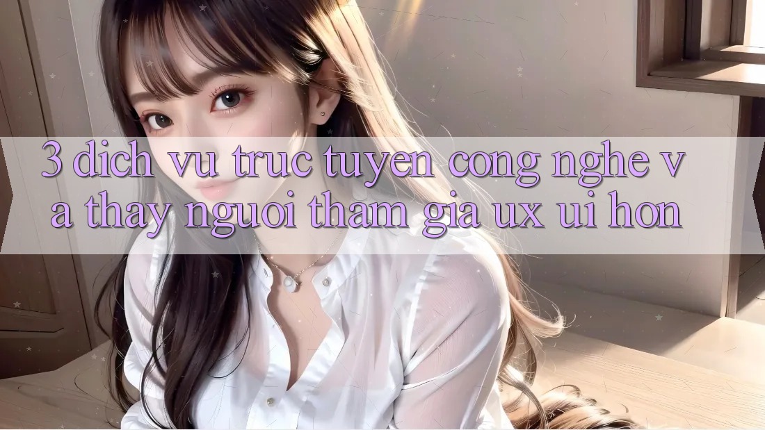 3. Dịch vụ trực tuyến công nghệ và Thấy người tham gia (UX/UI) hơn 3. Dịch vụ trực tuyến công nghệ và Thấy người tham gia (UX/UI) hơn