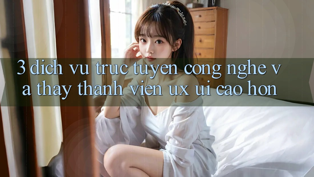 3. Dịch vụ trực tuyến công nghệ và Thấy thành viên (UX/UI) cao hơn 3. Dịch vụ trực tuyến công nghệ và Thấy thành viên (UX/UI) cao hơn