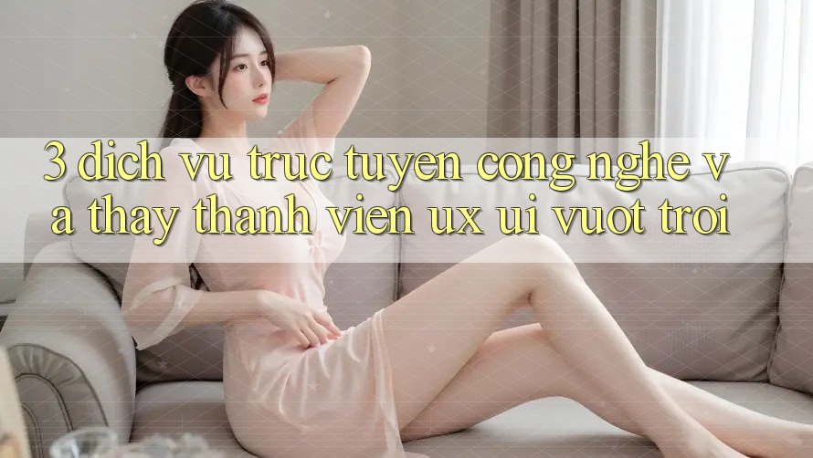 3. Dịch vụ trực tuyến công nghệ và Thấy thành viên (UX/UI) vượt trội 3. Dịch vụ trực tuyến công nghệ và Thấy thành viên (UX/UI) vượt trội