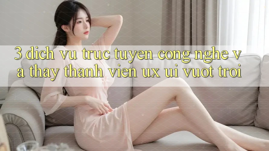 3. Dịch vụ trực tuyến công nghệ và Thấy thành viên (UX/UI) vượt trội 3. Dịch vụ trực tuyến công nghệ và Thấy thành viên (UX/UI) vượt trội
