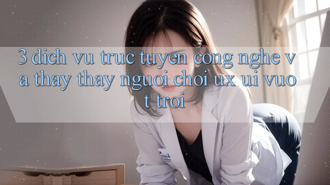 3. Dịch vụ trực tuyến công nghệ và Thấy thấy người chơi (UX/UI) vượt trội 3. Dịch vụ trực tuyến công nghệ và Thấy thấy người chơi (UX/UI) vượt trội