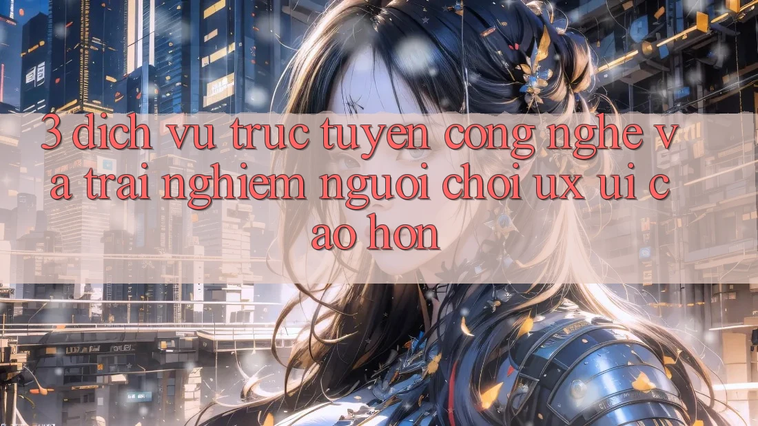 3. Dịch vụ trực tuyến công nghệ và Trải nghiệm người chơi (UX/UI) cao hơn 3. Dịch vụ trực tuyến công nghệ và Trải nghiệm người chơi (UX/UI) cao hơn
