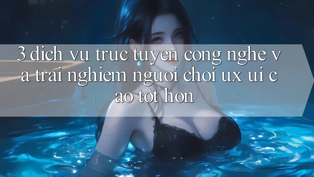 3. Dịch vụ trực tuyến công nghệ và Trải nghiệm người chơi (UX/UI) cao tốt hơn