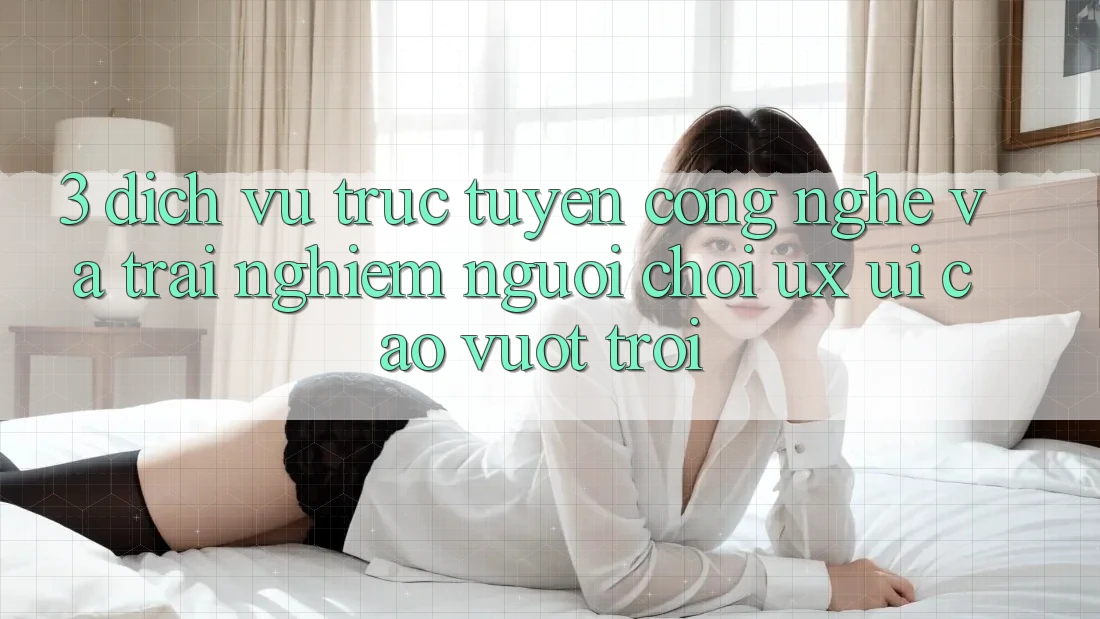 3. Dịch vụ trực tuyến công nghệ và Trải nghiệm người chơi (UX/UI) cao vượt trội