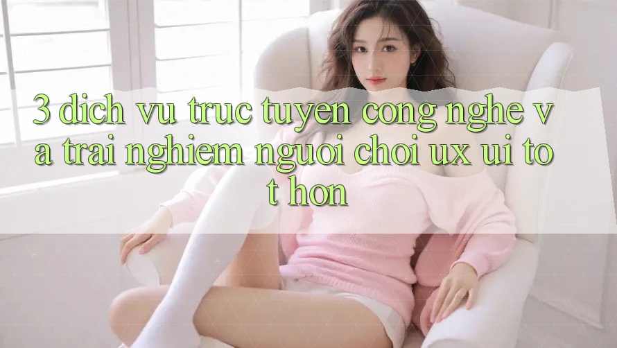 3. Dịch vụ trực tuyến công nghệ và Trải nghiệm người chơi (UX/UI) tốt hơn 3. Dịch vụ trực tuyến công nghệ và Trải nghiệm người chơi (UX/UI) tốt hơn