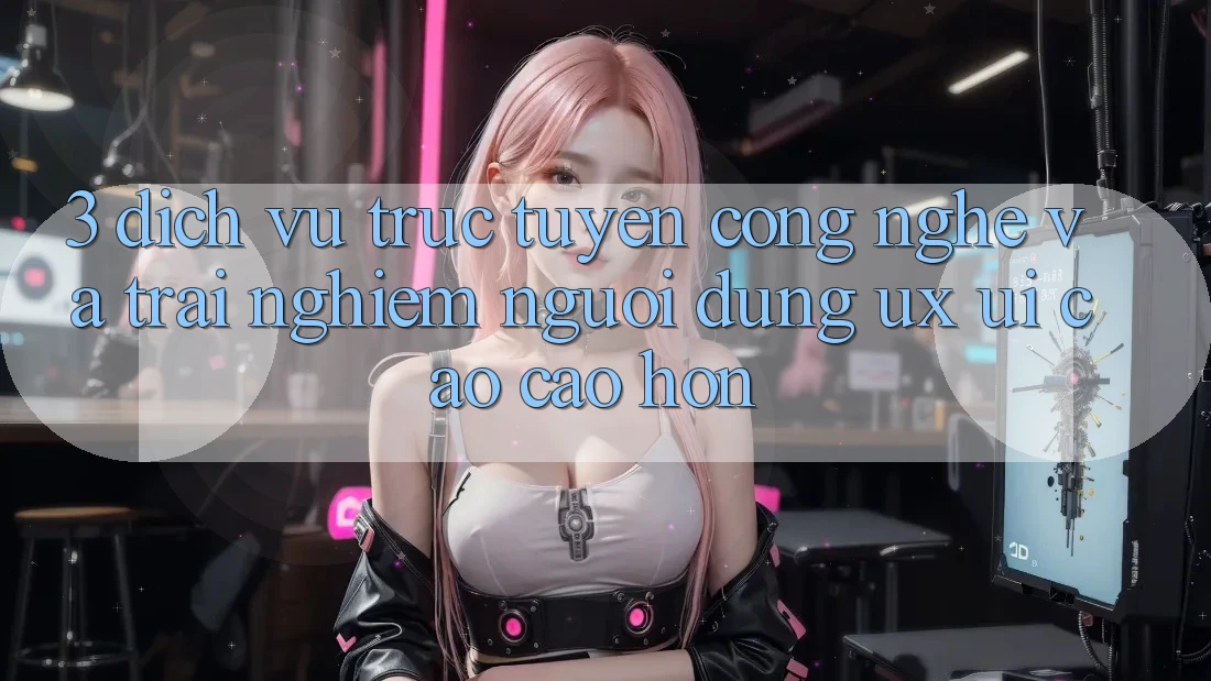 3. Dịch vụ trực tuyến công nghệ và Trải nghiệm người dùng (UX/UI) cao cao hơn 3. Dịch vụ trực tuyến công nghệ và Trải nghiệm người dùng (UX/UI) cao cao hơn