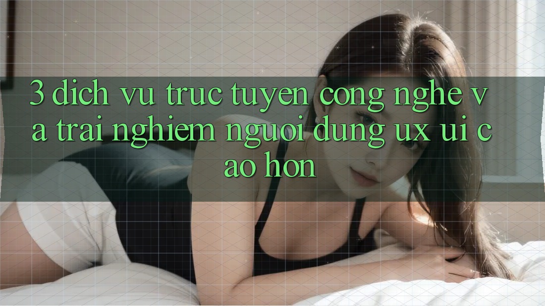 3. Dịch vụ trực tuyến công nghệ và Trải nghiệm người dùng (UX/UI) cao hơn 3. Dịch vụ trực tuyến công nghệ và Trải nghiệm người dùng (UX/UI) cao hơn