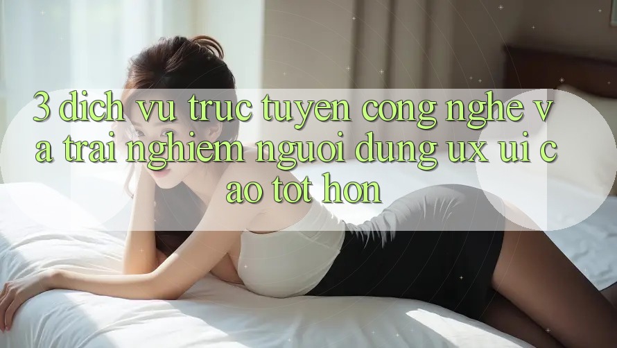 3. Dịch vụ trực tuyến công nghệ và Trải nghiệm người dùng (UX/UI) cao tốt hơn 3. Dịch vụ trực tuyến công nghệ và Trải nghiệm người dùng (UX/UI) cao tốt hơn