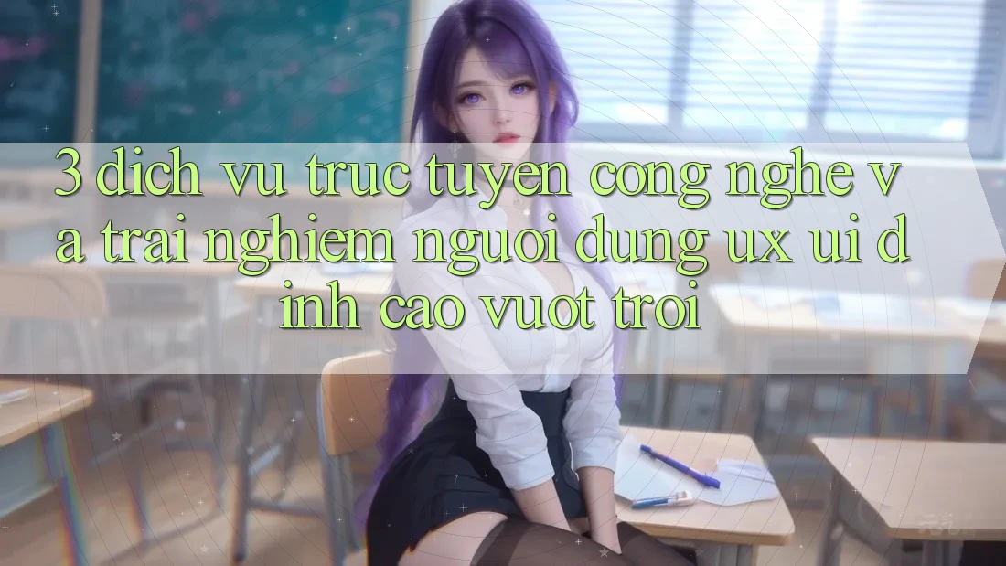 3. Dịch vụ trực tuyến công nghệ và Trải nghiệm người dùng (UX/UI) đỉnh cao vượt trội 3. Dịch vụ trực tuyến công nghệ và Trải nghiệm người dùng (UX/UI) đỉnh cao vượt trội