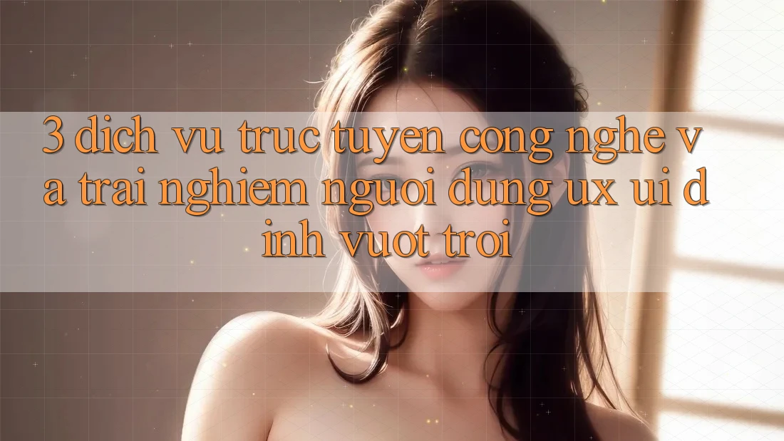 3. Dịch vụ trực tuyến công nghệ và Trải nghiệm người dùng (UX/UI) đỉnh vượt trội 3. Dịch vụ trực tuyến công nghệ và Trải nghiệm người dùng (UX/UI) đỉnh vượt trội