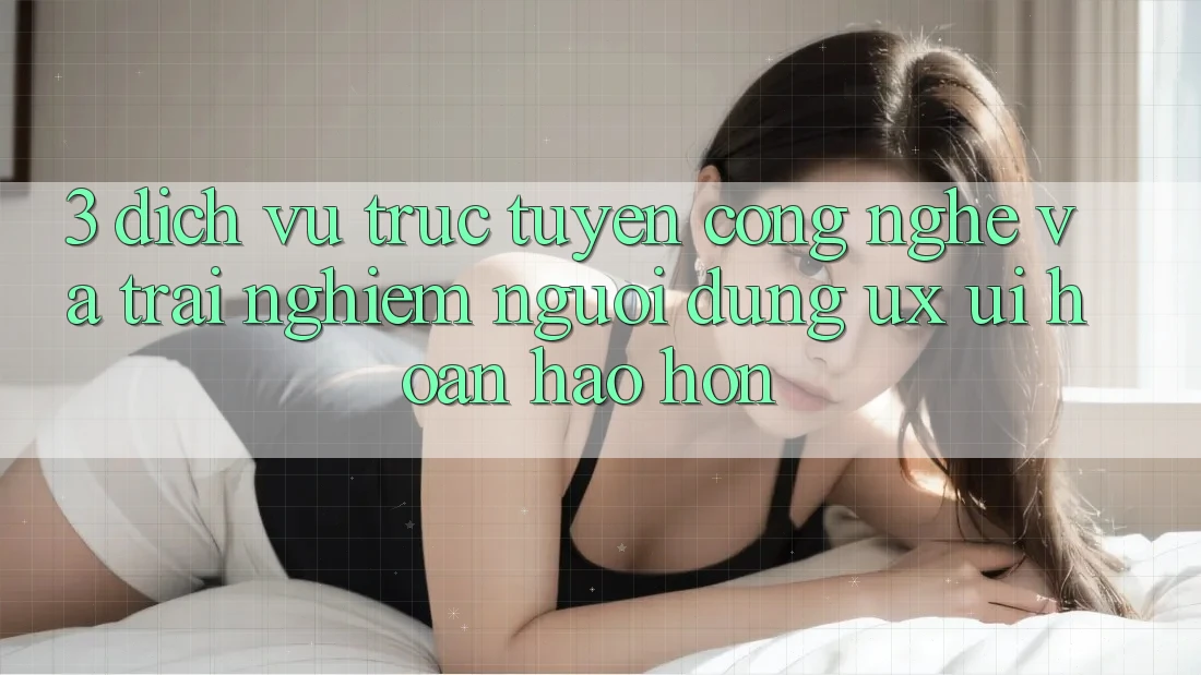 3. Dịch vụ trực tuyến công nghệ và Trải nghiệm người dùng (UX/UI) hoàn hảo hơn