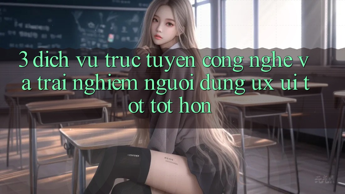 3. Dịch vụ trực tuyến công nghệ và Trải nghiệm người dùng (UX/UI) tốt tốt hơn 3. Dịch vụ trực tuyến công nghệ và Trải nghiệm người dùng (UX/UI) tốt tốt hơn