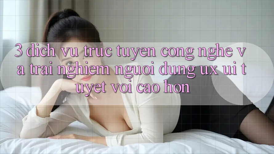 3. Dịch vụ trực tuyến công nghệ và Trải nghiệm người dùng (UX/UI) tuyệt vời cao hơn 3. Dịch vụ trực tuyến công nghệ và Trải nghiệm người dùng (UX/UI) tuyệt vời cao hơn