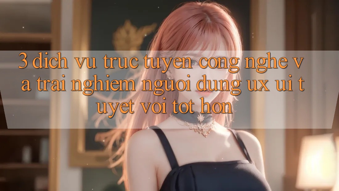 3. Dịch vụ trực tuyến công nghệ và Trải nghiệm người dùng (UX/UI) tuyệt vời tốt hơn 3. Dịch vụ trực tuyến công nghệ và Trải nghiệm người dùng (UX/UI) tuyệt vời tốt hơn