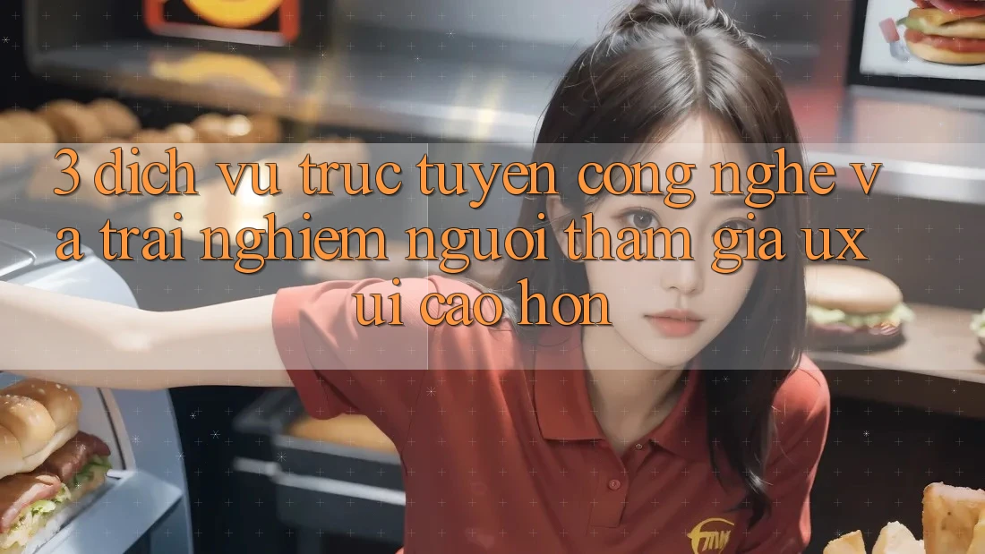 3. Dịch vụ trực tuyến công nghệ và Trải nghiệm người tham gia (UX/UI) cao hơn 3. Dịch vụ trực tuyến công nghệ và Trải nghiệm người tham gia (UX/UI) cao hơn
