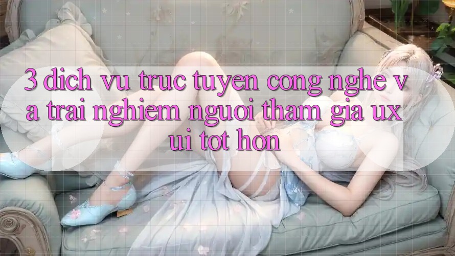 3. Dịch vụ trực tuyến công nghệ và Trải nghiệm người tham gia (UX/UI) tốt hơn 3. Dịch vụ trực tuyến công nghệ và Trải nghiệm người tham gia (UX/UI) tốt hơn