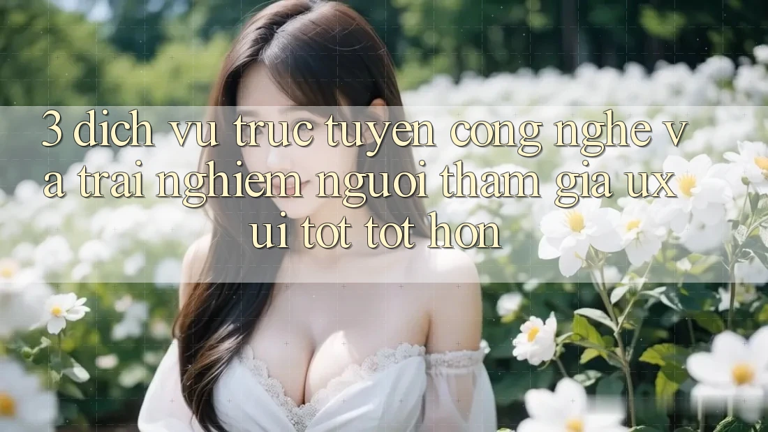 3. Dịch vụ trực tuyến công nghệ và Trải nghiệm người tham gia (UX/UI) tốt tốt hơn