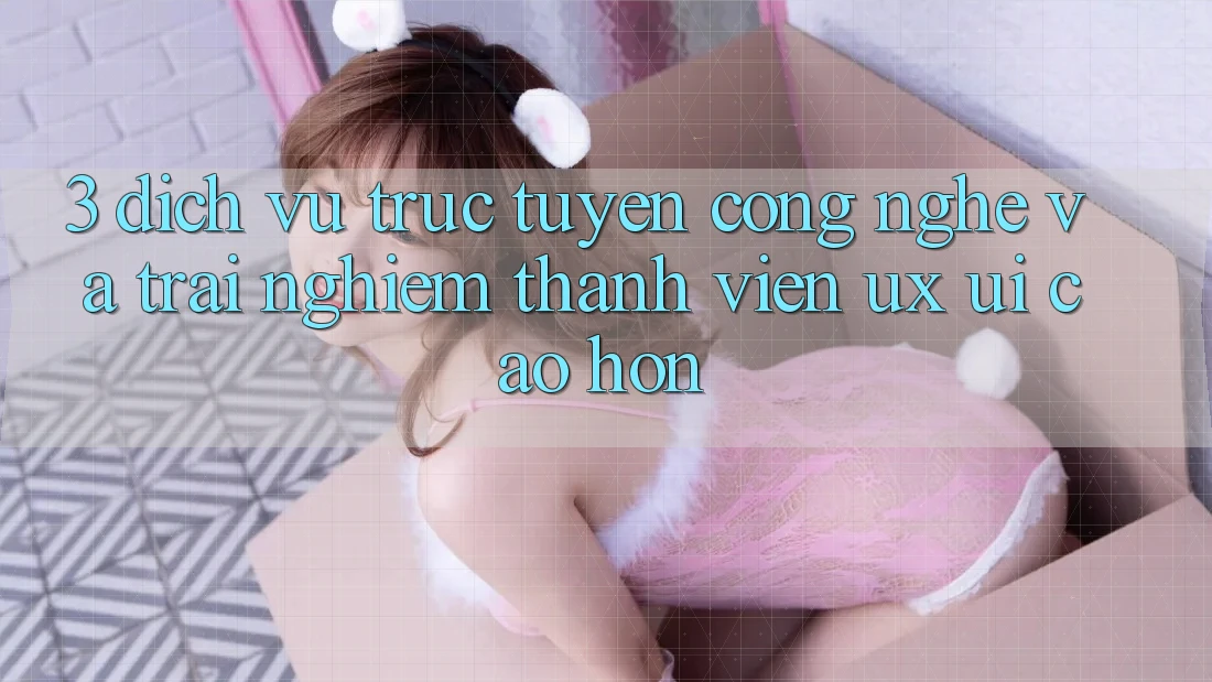 3. Dịch vụ trực tuyến công nghệ và Trải nghiệm thành viên (UX/UI) cao hơn 3. Dịch vụ trực tuyến công nghệ và Trải nghiệm thành viên (UX/UI) cao hơn