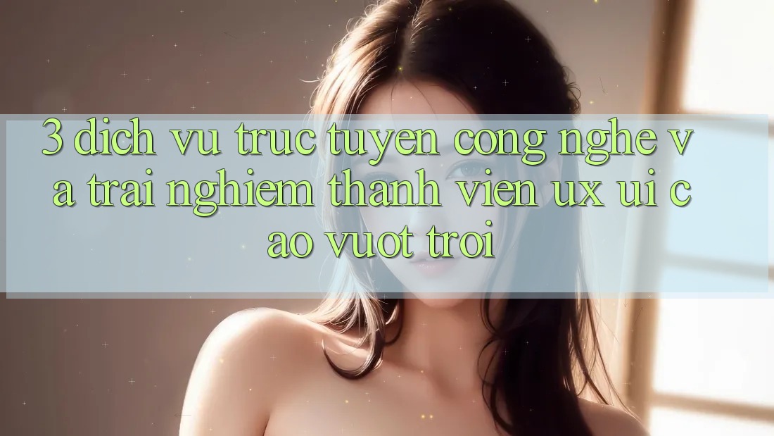 3. Dịch vụ trực tuyến công nghệ và Trải nghiệm thành viên (UX/UI) cao vượt trội 3. Dịch vụ trực tuyến công nghệ và Trải nghiệm thành viên (UX/UI) cao vượt trội