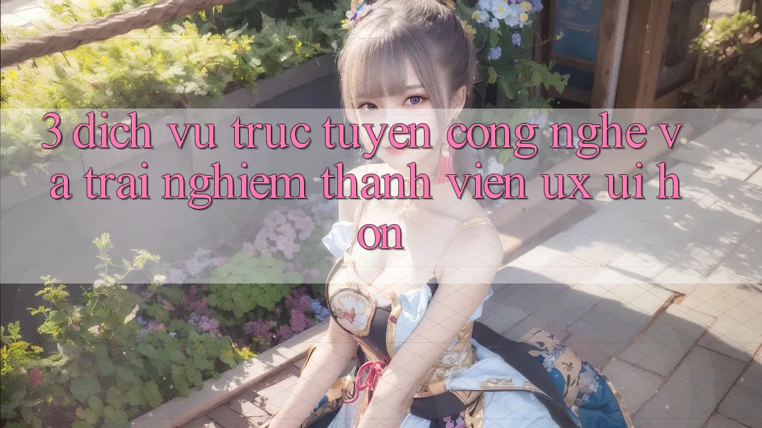 3. Dịch vụ trực tuyến công nghệ và Trải nghiệm thành viên (UX/UI) hơn