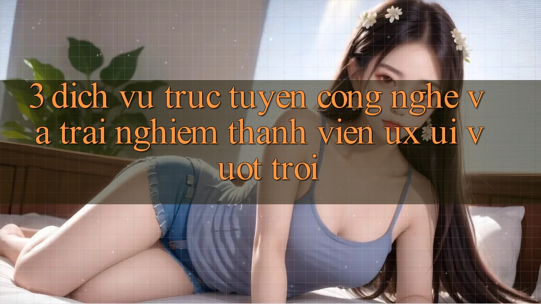 3. Dịch vụ trực tuyến công nghệ và Trải nghiệm thành viên (UX/UI) vượt trội