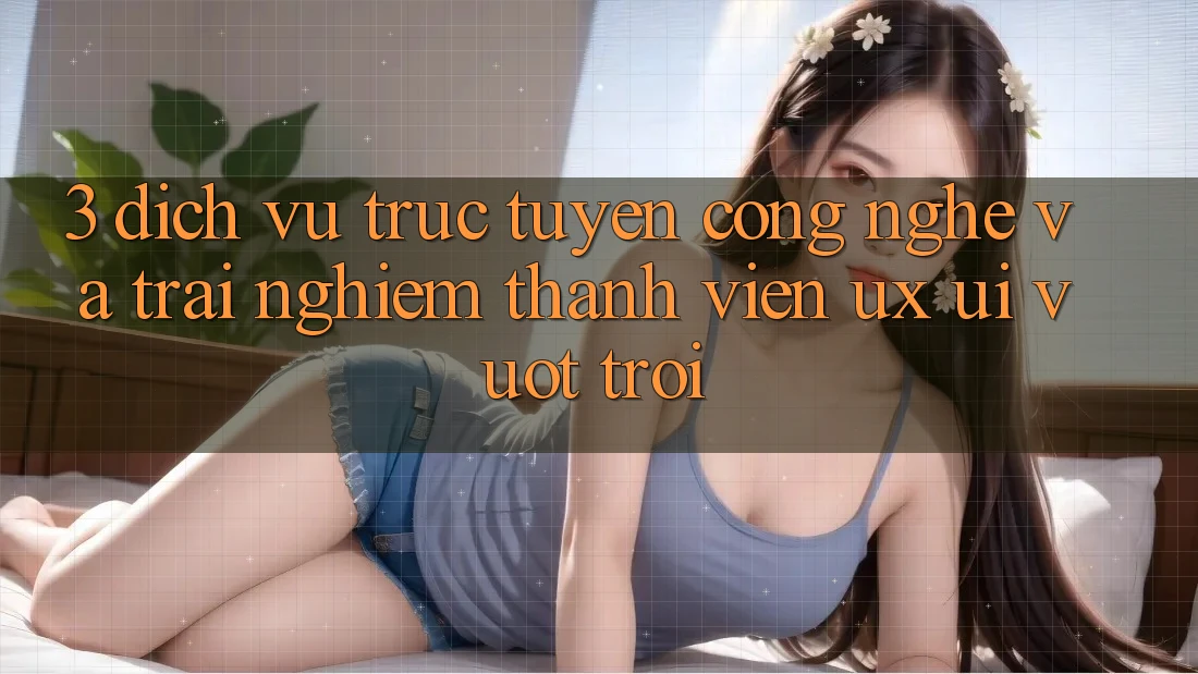 3. Dịch vụ trực tuyến công nghệ và Trải nghiệm thành viên (UX/UI) vượt trội