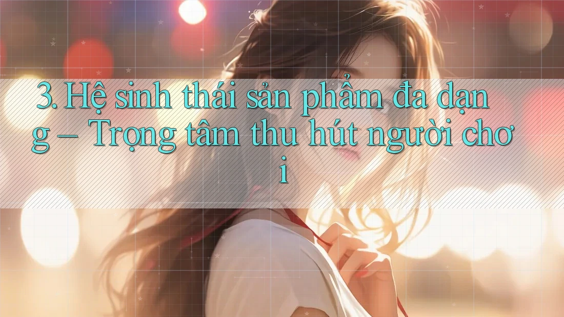 3. Hệ sinh thái sản phẩm đa dạng – Trọng tâm thu hút người chơi 3. Hệ sinh thái sản phẩm đa dạng – Trọng tâm thu hút người chơi