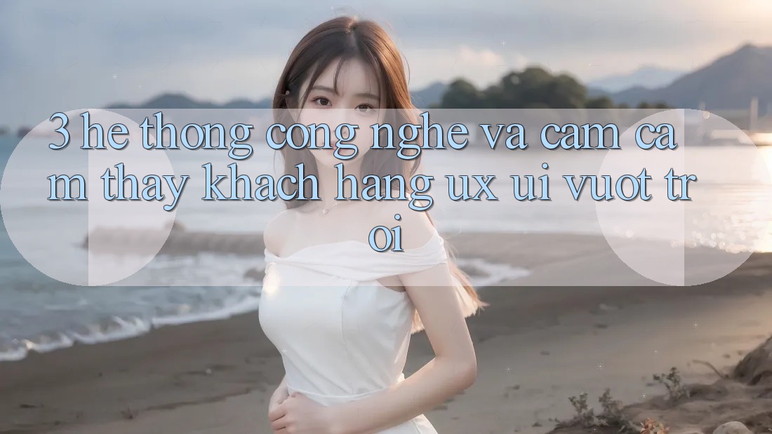3. Hệ thống công nghệ và Cảm cảm thấy khách hàng (UX/UI) vượt trội 3. Hệ thống công nghệ và Cảm cảm thấy khách hàng (UX/UI) vượt trội