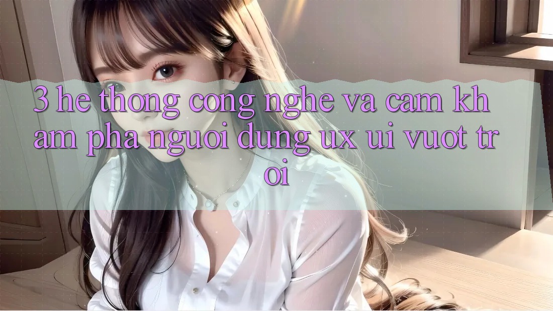 3. Hệ thống công nghệ và Cảm khám phá người dùng (UX/UI) vượt trội 3. Hệ thống công nghệ và Cảm khám phá người dùng (UX/UI) vượt trội