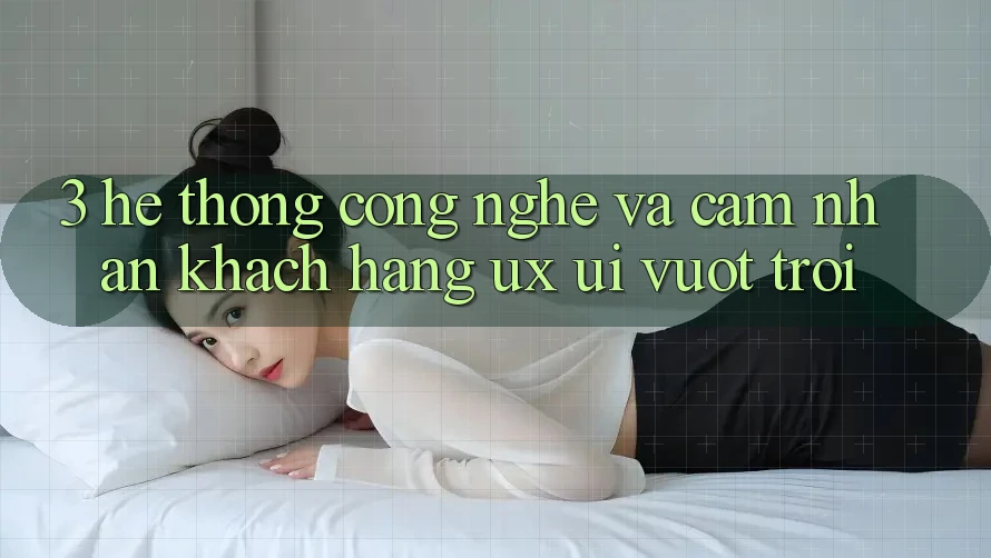 3. Hệ thống công nghệ và Cảm nhận khách hàng (UX/UI) vượt trội