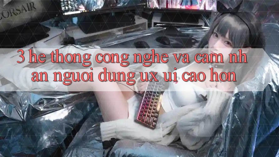 3. Hệ thống công nghệ và Cảm nhận người dùng (UX/UI) cao hơn