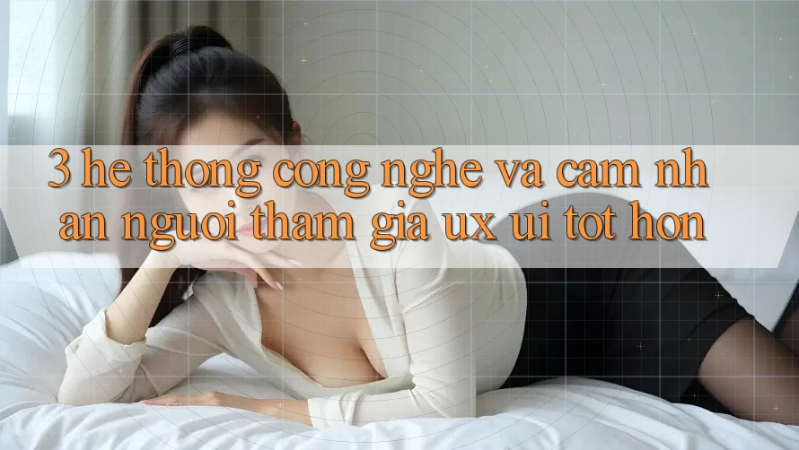 3. Hệ thống công nghệ và Cảm nhận người tham gia (UX/UI) tốt hơn