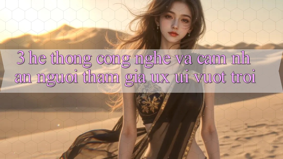 3. Hệ thống công nghệ và Cảm nhận người tham gia (UX/UI) vượt trội