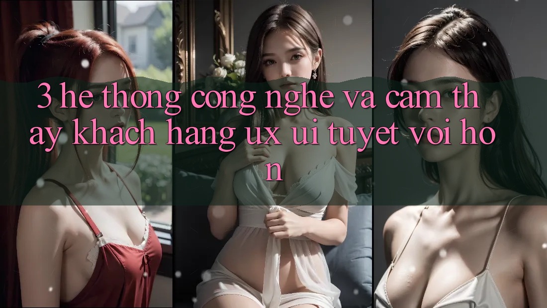 3. Hệ thống công nghệ và Cảm thấy khách hàng (UX/UI) tuyệt vời hơn 3. Hệ thống công nghệ và Cảm thấy khách hàng (UX/UI) tuyệt vời hơn