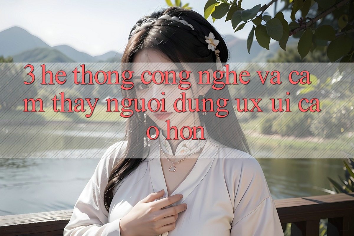 3. Hệ thống công nghệ và Cảm thấy người dùng (UX/UI) cao hơn 3. Hệ thống công nghệ và Cảm thấy người dùng (UX/UI) cao hơn